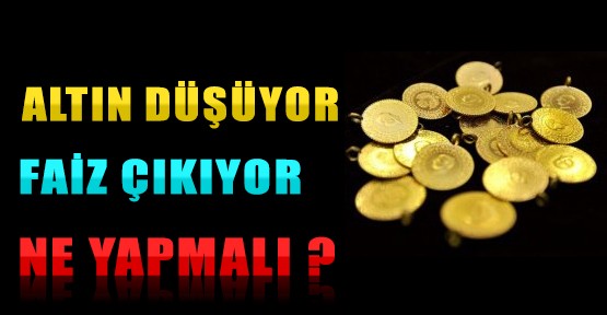 Altın Düşüyor, Faiz Çıkıyor Ne Yapmalı?