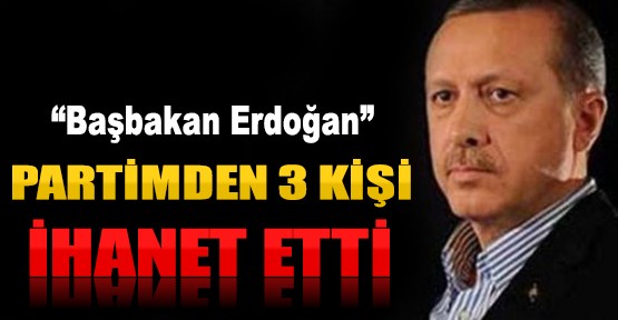 Başbakan Erdoğan: Partimden 3 Kişi İhanet Etti