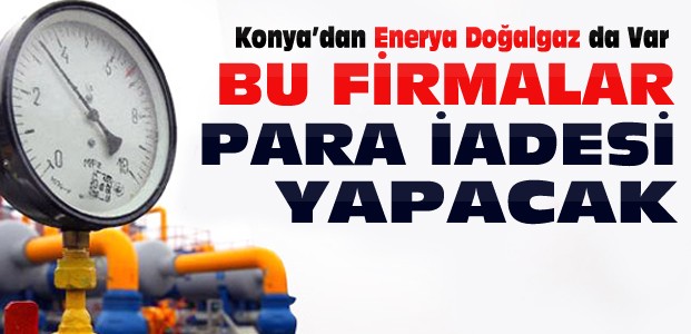 Doğalgaz Para İadesi Yapacak Firmalar Açıklandı-Konya Enerya da Var