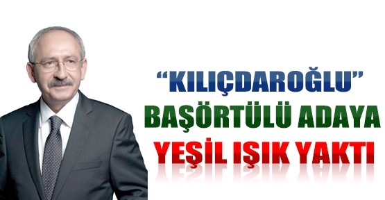  Kılıçdaroğlu Başörtülü Adaya Yeşil Işık Yaktı