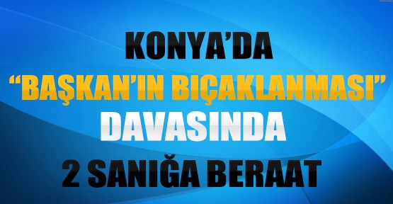 Konya'da Belediye Başkanı’nın Bıçaklanması Davasında 2 Sanığa Beraat 