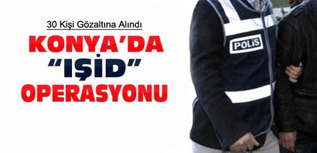 Konya'da IŞİD Operasyonu:30 Gözaltı