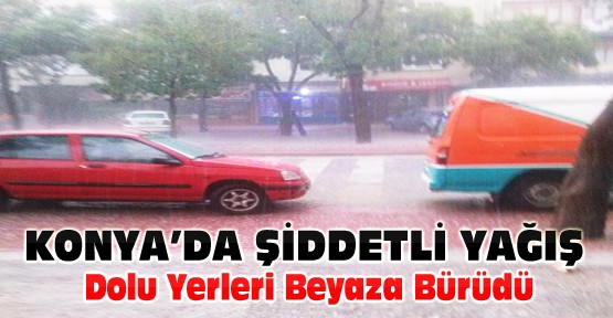 Konya'da şiddetli yağış-Dolu yerleri beyaza bürüdü