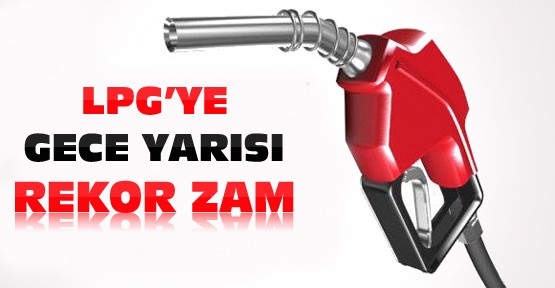 LPG'ye Gece Yarısı Rekor Zam Yapıldı